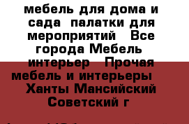 мебель для дома и сада, палатки для мероприятий - Все города Мебель, интерьер » Прочая мебель и интерьеры   . Ханты-Мансийский,Советский г.